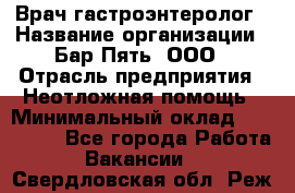 Врач-гастроэнтеролог › Название организации ­ Бар Пять, ООО › Отрасль предприятия ­ Неотложная помощь › Минимальный оклад ­ 150 000 - Все города Работа » Вакансии   . Свердловская обл.,Реж г.